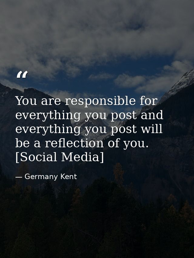 You are responsible for everything you post and everything you post will be a reflection of you. [Social Media] — Germany Kent