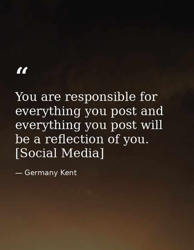 You are responsible for everything you post and everything you post will be a reflection of you. [Social Media] — Germany Kent