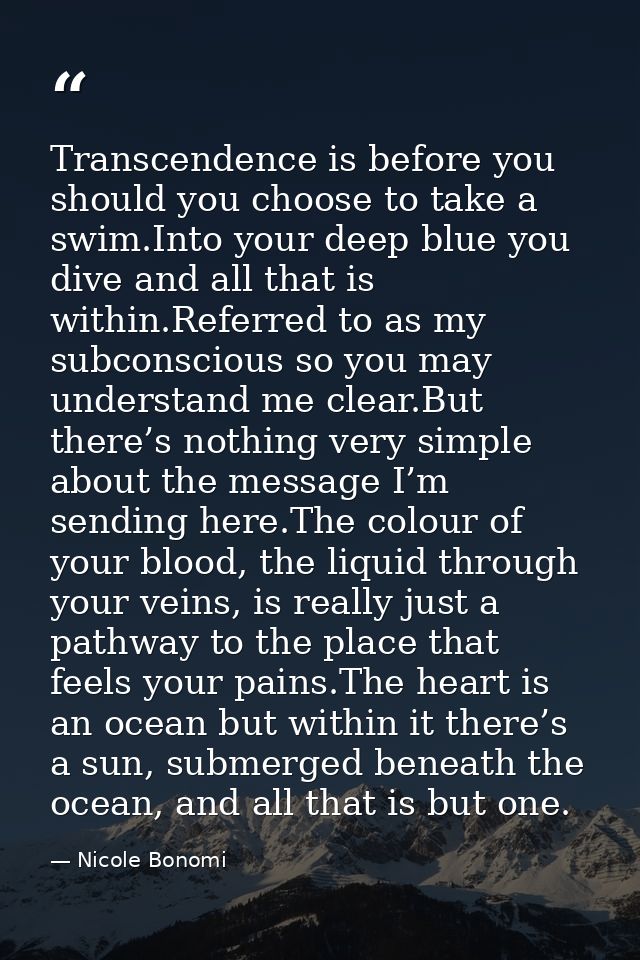 Transcendence is before you should you choose to take a swim.Into your deep blue you dive and all that is within.Referre — Nicole Bonomi