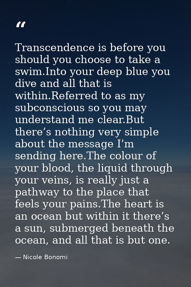 Transcendence is before you should you choose to take a swim.Into your deep blue you dive and all that is within.Referre — Nicole Bonomi