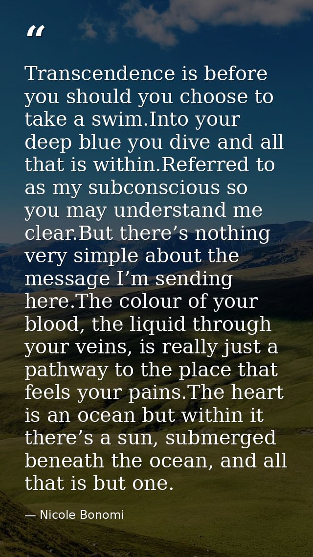 Transcendence is before you should you choose to take a swim.Into your deep blue you dive and all that is within.Referre — Nicole Bonomi