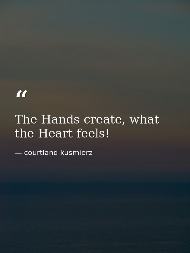 The Hands create, what the Heart feels! — courtland kusmierz