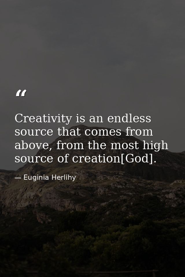 Creativity is an endless source that comes from above, from the most high source of creation[God]. — Euginia Herlihy