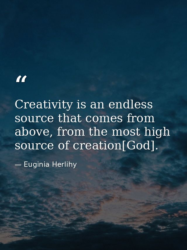 Creativity is an endless source that comes from above, from the most high source of creation[God]. — Euginia Herlihy