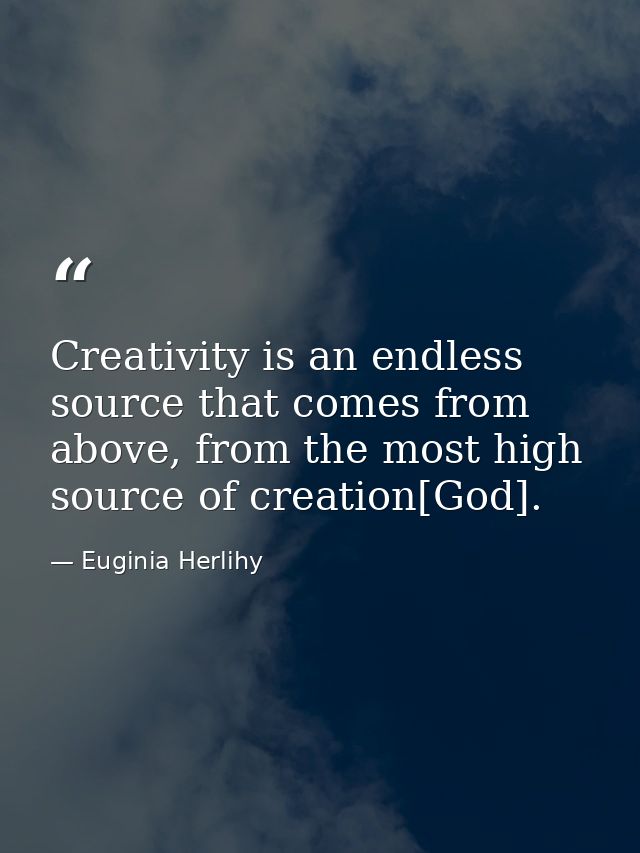 Creativity is an endless source that comes from above, from the most high source of creation[God]. — Euginia Herlihy