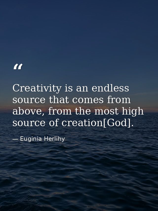 Creativity is an endless source that comes from above, from the most high source of creation[God]. — Euginia Herlihy