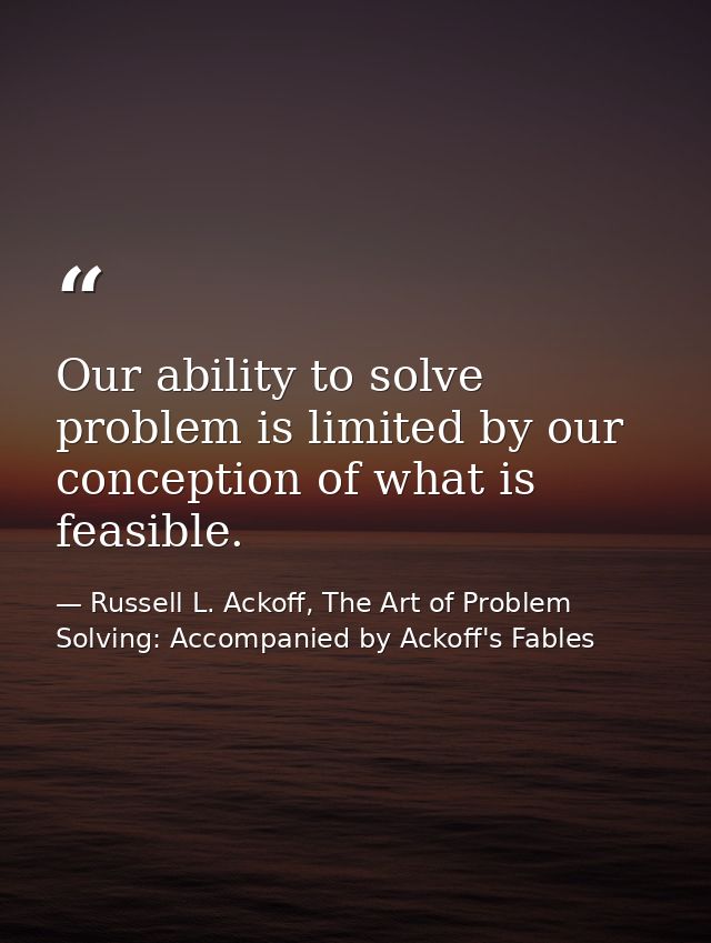 Our ability to solve problem is limited by our conception of what is feasible. — Russell L. Ackoff, The Art of Problem Solving: Accompanied by Ackoff's Fables