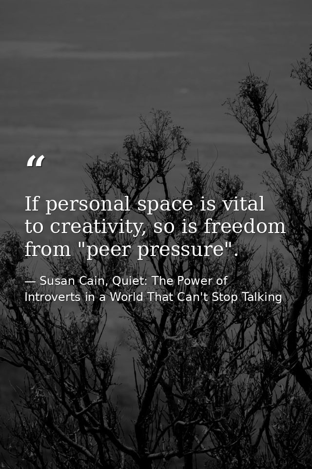 If personal space is vital to creativity, so is freedom from "peer pressure". — Susan Cain, Quiet: The Power of Introverts in a World That Can't Stop Talking