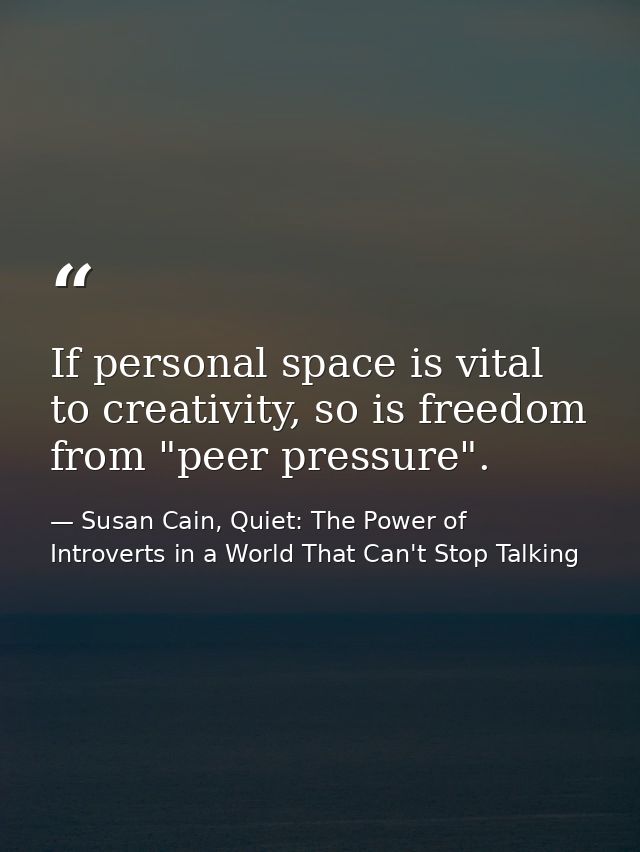 If personal space is vital to creativity, so is freedom from "peer pressure". — Susan Cain, Quiet: The Power of Introverts in a World That Can't Stop Talking
