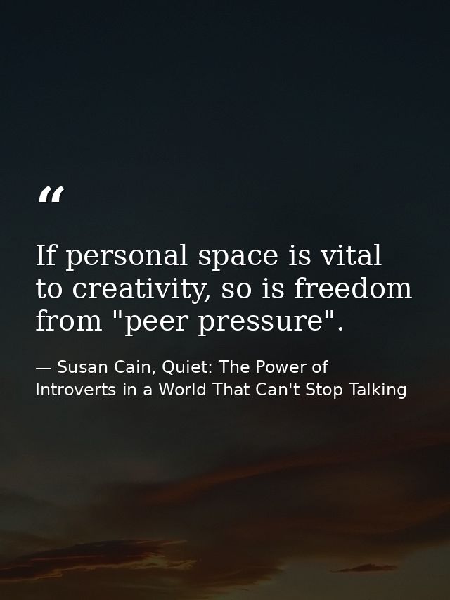 If personal space is vital to creativity, so is freedom from "peer pressure". — Susan Cain, Quiet: The Power of Introverts in a World That Can't Stop Talking