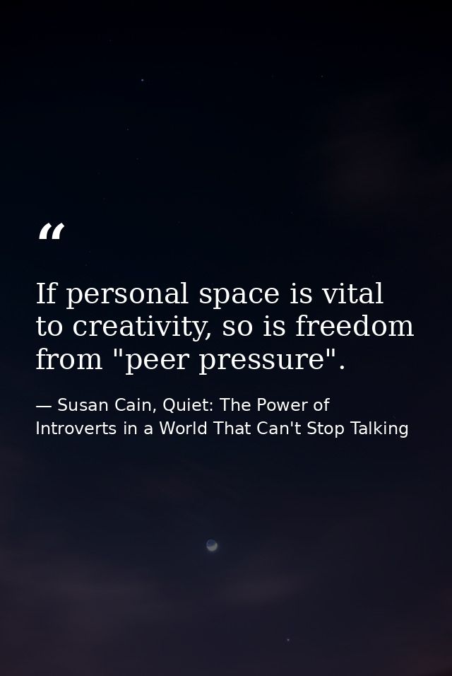If personal space is vital to creativity, so is freedom from "peer pressure". — Susan Cain, Quiet: The Power of Introverts in a World That Can't Stop Talking
