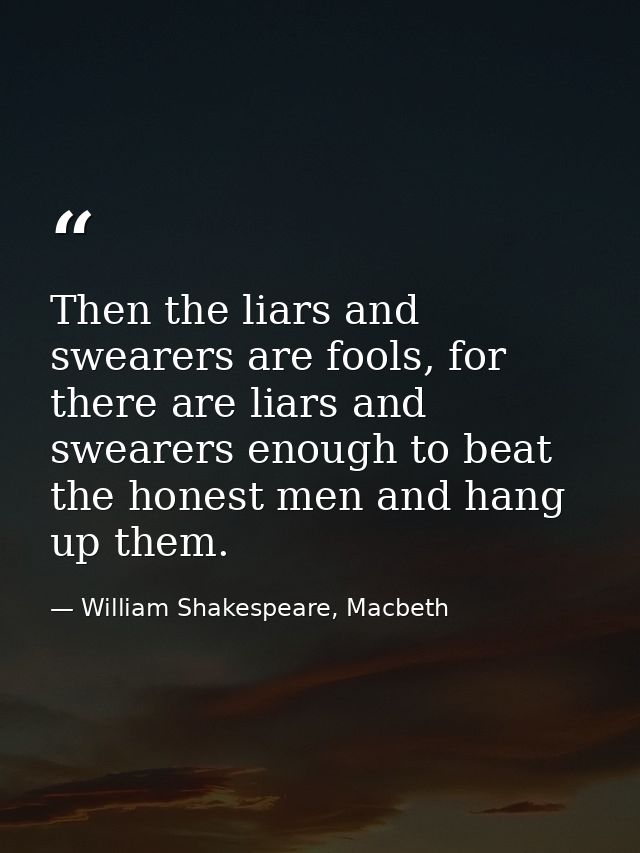 Then the liars and swearers are fools, for there are liars and swearers enough to beat the honest men and hang up them. — William Shakespeare, Macbeth