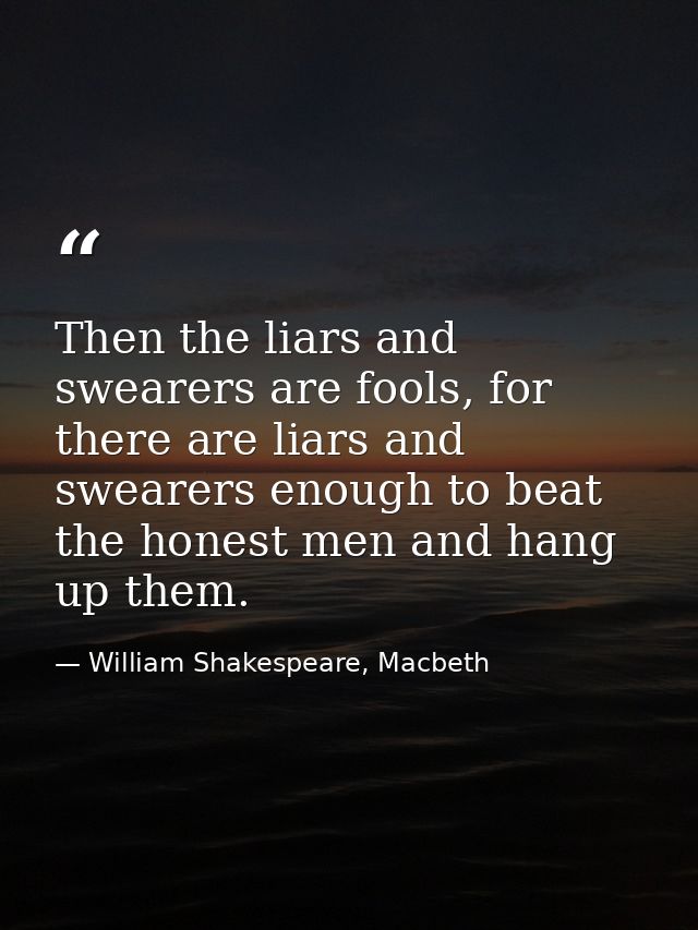 Then the liars and swearers are fools, for there are liars and swearers enough to beat the honest men and hang up them. — William Shakespeare, Macbeth