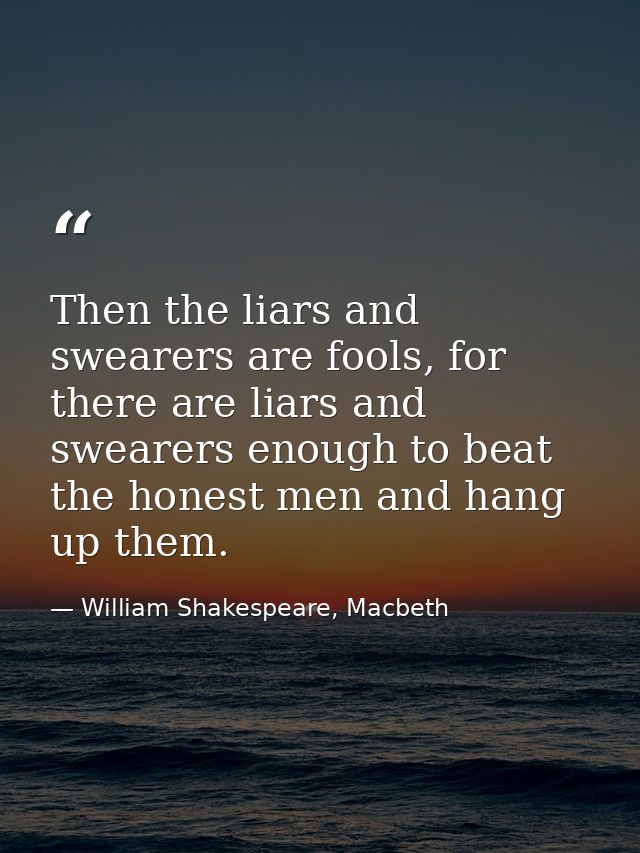 Then the liars and swearers are fools, for there are liars and swearers enough to beat the honest men and hang up them. — William Shakespeare, Macbeth