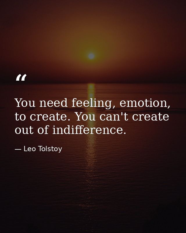 You need feeling, emotion, to create. You can't create out of indifference. — Leo Tolstoy