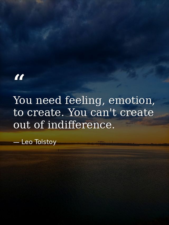 You need feeling, emotion, to create. You can't create out of indifference. — Leo Tolstoy