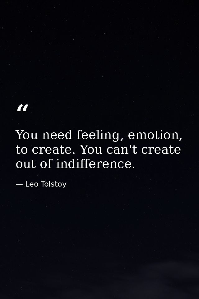 You need feeling, emotion, to create. You can't create out of indifference. — Leo Tolstoy