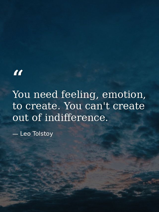 You need feeling, emotion, to create. You can't create out of indifference. — Leo Tolstoy