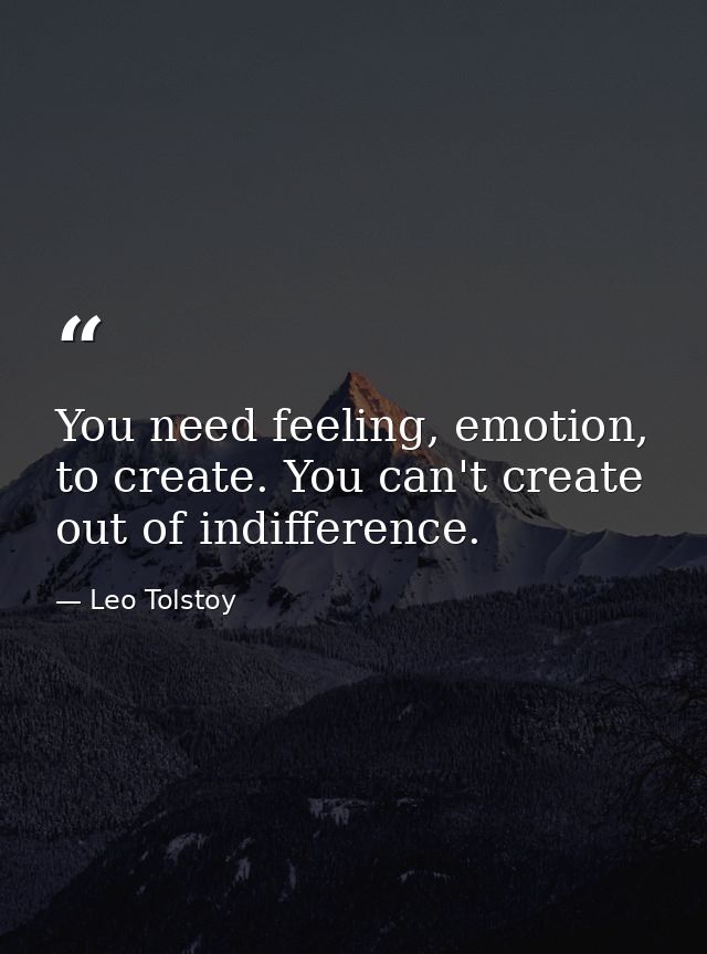 You need feeling, emotion, to create. You can't create out of indifference. — Leo Tolstoy