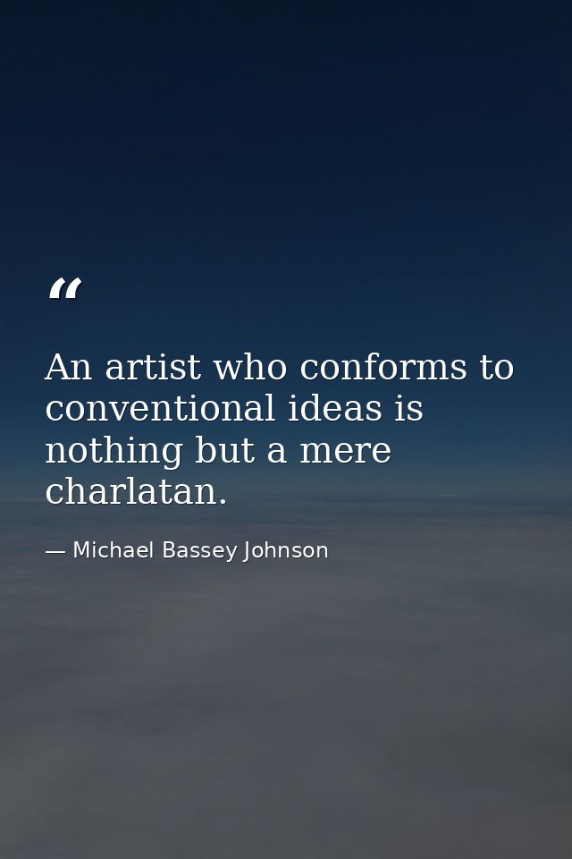 An artist who conforms to conventional ideas is nothing but a mere charlatan. — Michael Bassey Johnson