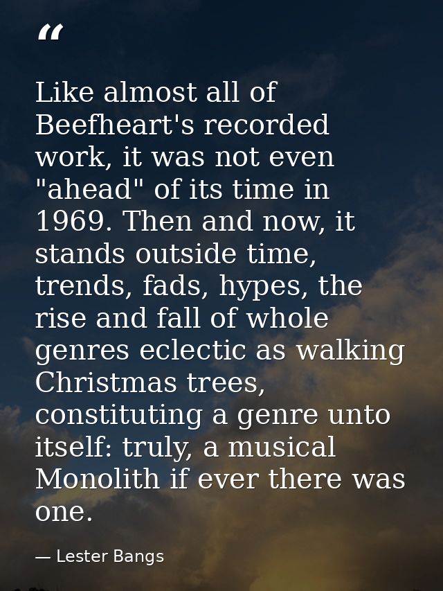 Like almost all of Beefheart's recorded work, it was not even "ahead" of its time in 1969. Then and now, it stands outsi — Lester Bangs