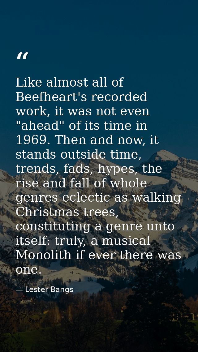 Like almost all of Beefheart's recorded work, it was not even "ahead" of its time in 1969. Then and now, it stands outsi — Lester Bangs