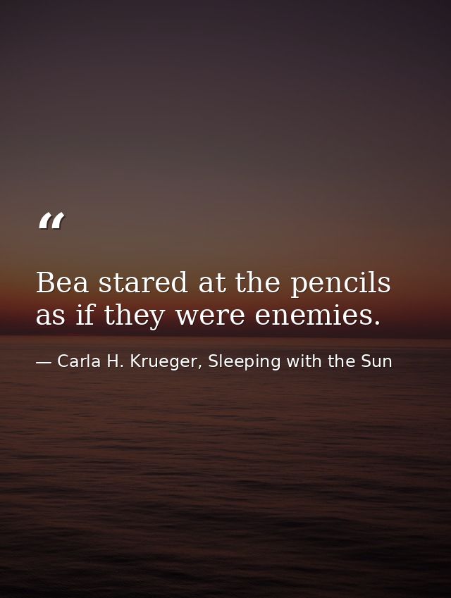 Bea stared at the pencils as if they were enemies. — Carla H. Krueger, Sleeping with the Sun