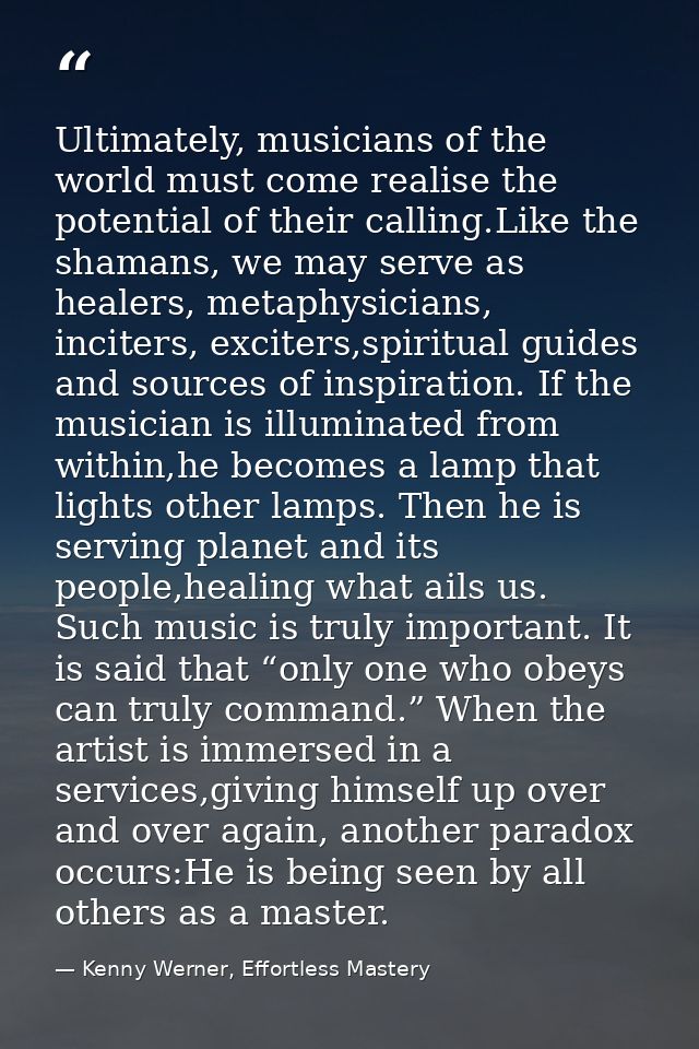 Ultimately, musicians of the world must come realise the potential of their calling.Like the shamans, we may serve as he — Kenny Werner, Effortless Mastery