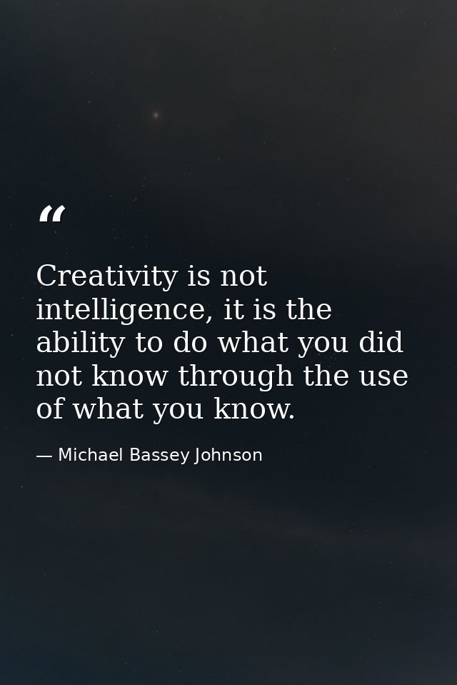 Creativity is not intelligence, it is the ability to do what you did not know through the use of what you know. — Michael Bassey Johnson