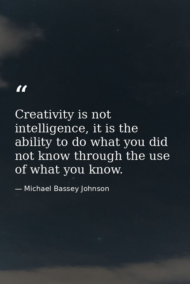 Creativity is not intelligence, it is the ability to do what you did not know through the use of what you know. — Michael Bassey Johnson