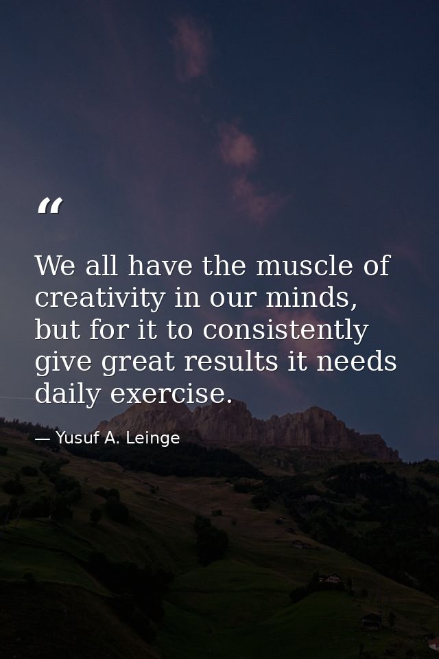 We all have the muscle of creativity in our minds, but for it to consistently give great results it needs daily exercise — Yusuf A. Leinge