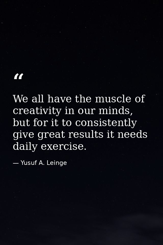 We all have the muscle of creativity in our minds, but for it to consistently give great results it needs daily exercise — Yusuf A. Leinge