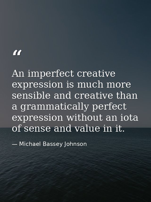 An imperfect creative expression is much more sensible and creative than a grammatically perfect expression without an i — Michael Bassey Johnson