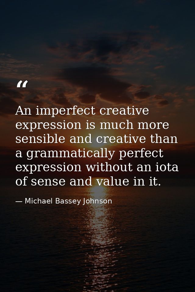 An imperfect creative expression is much more sensible and creative than a grammatically perfect expression without an i — Michael Bassey Johnson