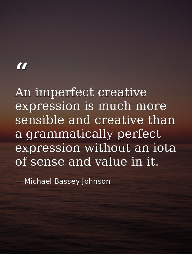 An imperfect creative expression is much more sensible and creative than a grammatically perfect expression without an i — Michael Bassey Johnson