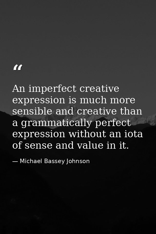 An imperfect creative expression is much more sensible and creative than a grammatically perfect expression without an i — Michael Bassey Johnson