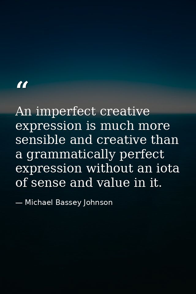 An imperfect creative expression is much more sensible and creative than a grammatically perfect expression without an i — Michael Bassey Johnson