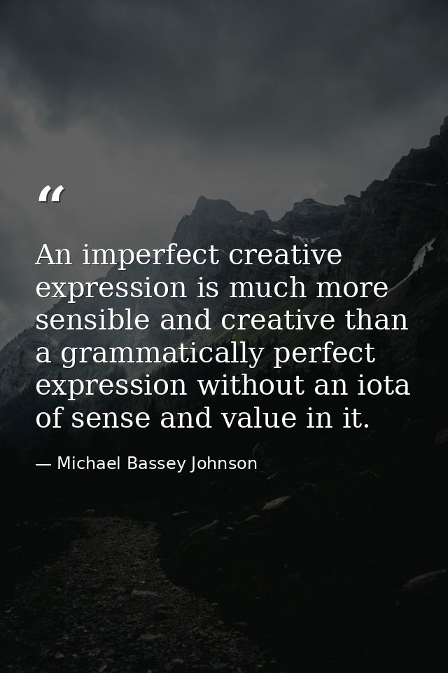 An imperfect creative expression is much more sensible and creative than a grammatically perfect expression without an i — Michael Bassey Johnson