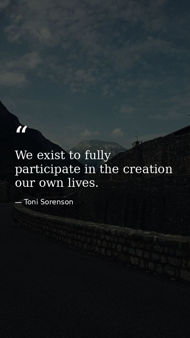 We exist to fully participate in the creation our own lives. — Toni Sorenson
