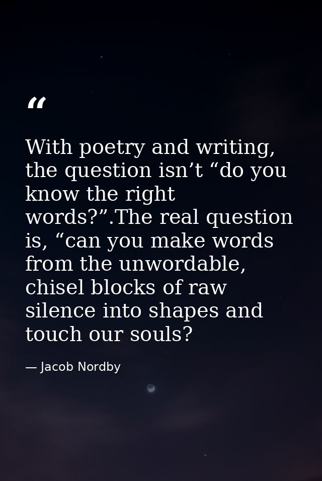With poetry and writing, the question isn’t “do you know the right words?”.The real question is, “can you make words fro — Jacob Nordby