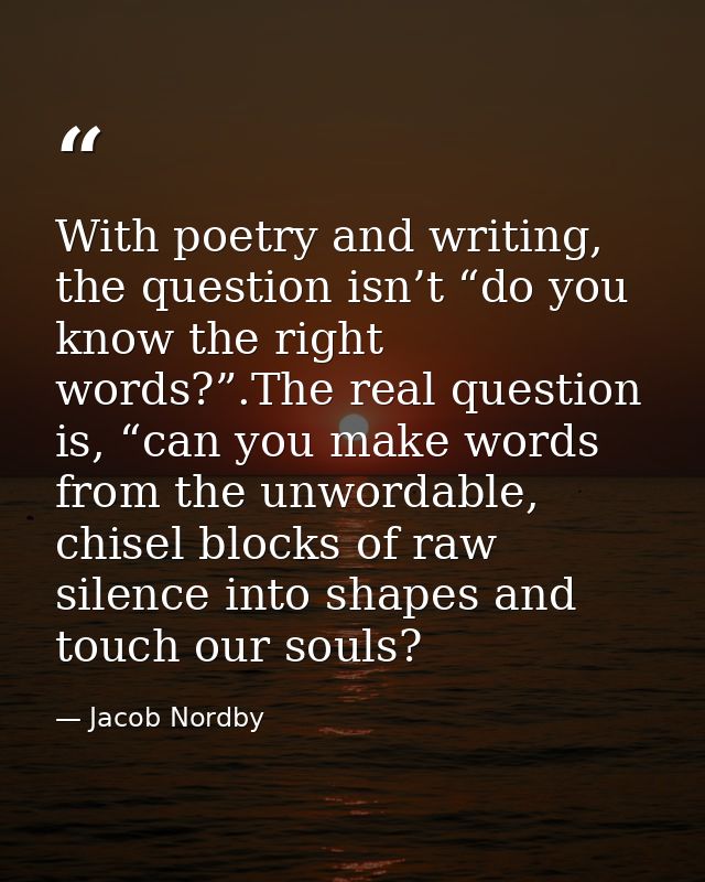 With poetry and writing, the question isn’t “do you know the right words?”.The real question is, “can you make words fro — Jacob Nordby