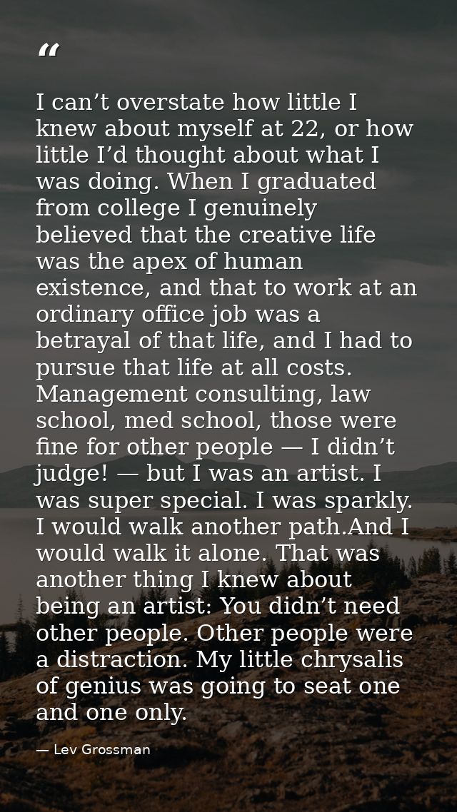 I can’t overstate how little I knew about myself at 22, or how little I’d thought about what I was doing. When I graduat — Lev Grossman