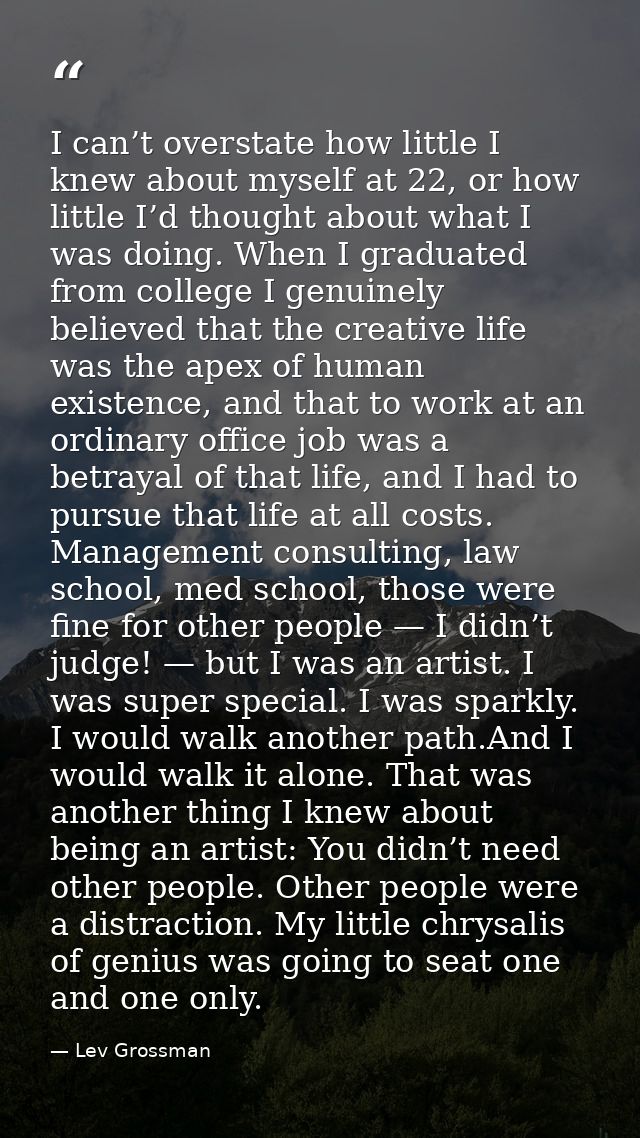 I can’t overstate how little I knew about myself at 22, or how little I’d thought about what I was doing. When I graduat — Lev Grossman