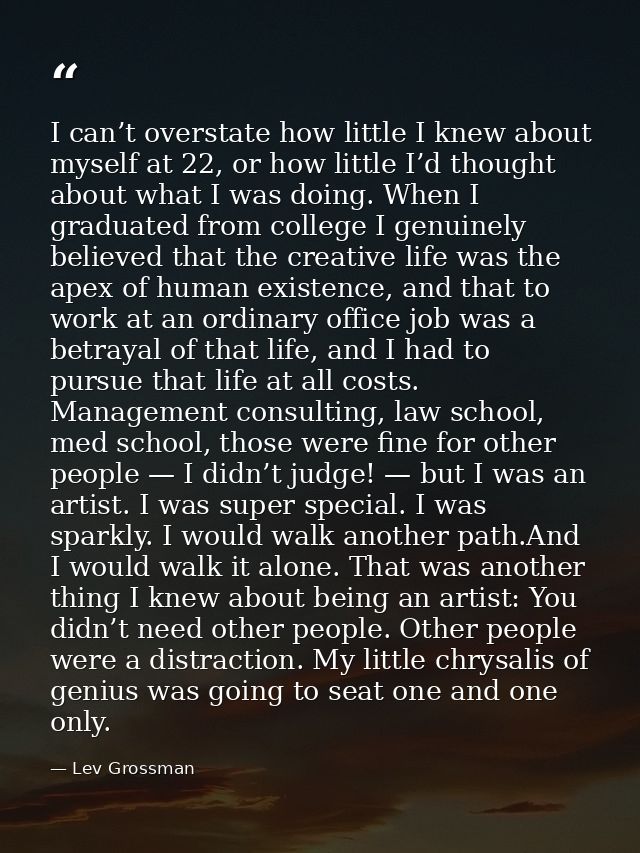 I can’t overstate how little I knew about myself at 22, or how little I’d thought about what I was doing. When I graduat — Lev Grossman