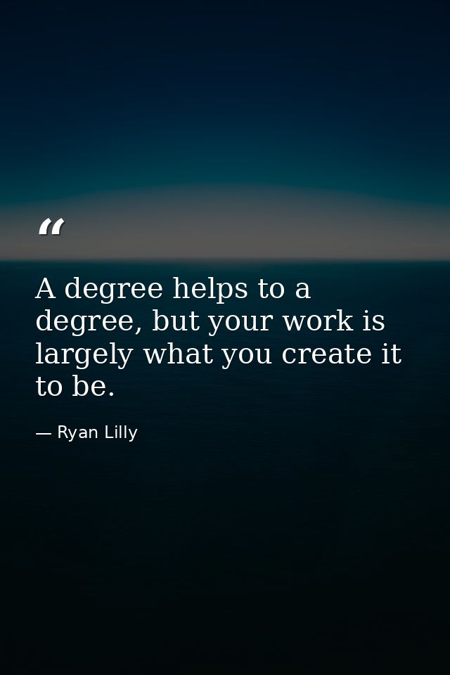 A degree helps to a degree, but your work is largely what you create it to be. — Ryan Lilly