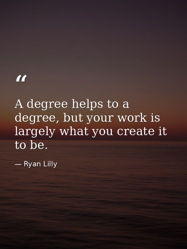 A degree helps to a degree, but your work is largely what you create it to be. — Ryan Lilly