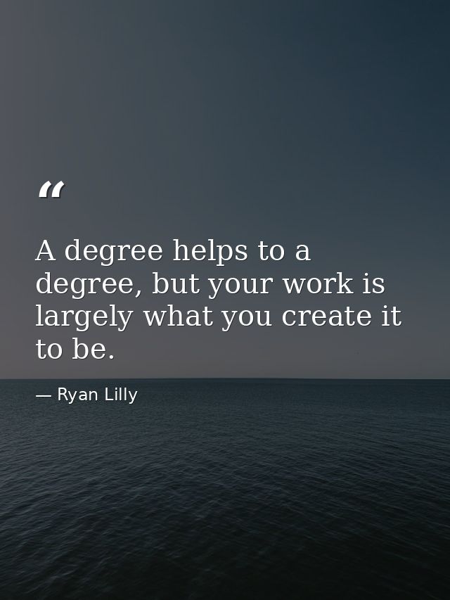 A degree helps to a degree, but your work is largely what you create it to be. — Ryan Lilly