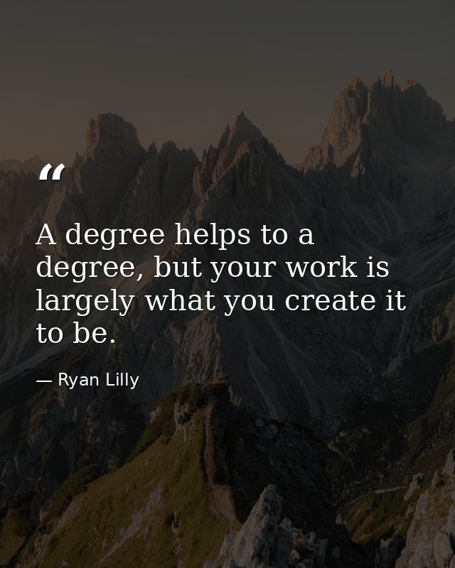 A degree helps to a degree, but your work is largely what you create it to be. — Ryan Lilly