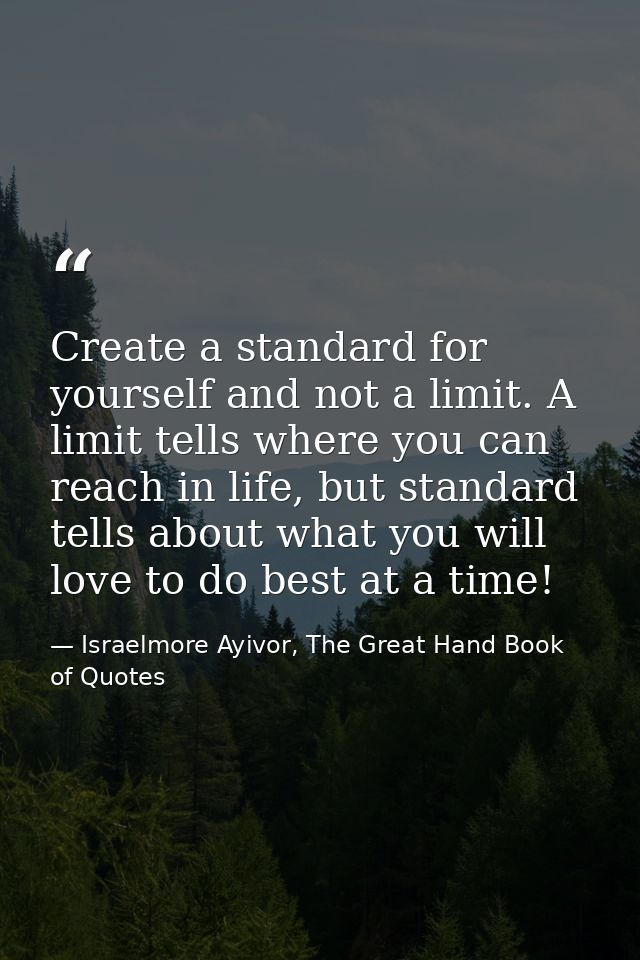 Create a standard for yourself and not a limit. A limit tells where you can reach in life, but standard tells about what — Israelmore Ayivor, The Great Hand Book of Quotes