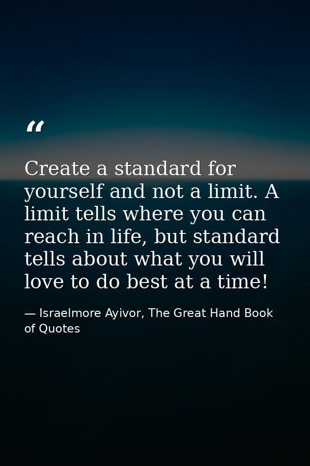Create a standard for yourself and not a limit. A limit tells where you can reach in life, but standard tells about what — Israelmore Ayivor, The Great Hand Book of Quotes